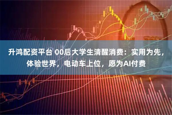 升鸿配资平台 00后大学生清醒消费：实用为先，体验世界，电动车上位，愿为AI付费