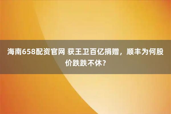 海南658配资官网 获王卫百亿捐赠，顺丰为何股价跌跌不休？