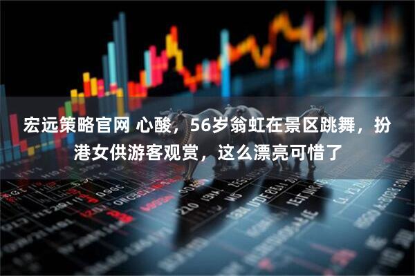 宏远策略官网 心酸，56岁翁虹在景区跳舞，扮港女供游客观赏，这么漂亮可惜了