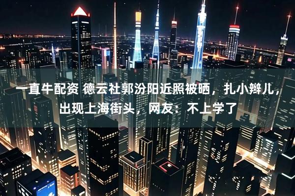 一直牛配资 德云社郭汾阳近照被晒，扎小辫儿，出现上海街头，网友：不上学了