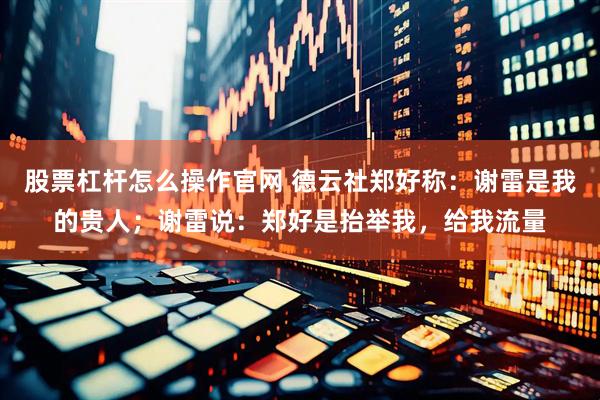 股票杠杆怎么操作官网 德云社郑好称：谢雷是我的贵人；谢雷说：郑好是抬举我，给我流量