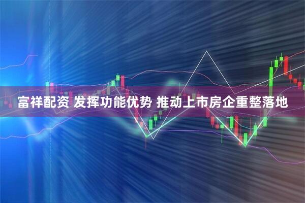 富祥配资 发挥功能优势 推动上市房企重整落地