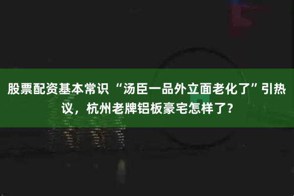 股票配资基本常识 “汤臣一品外立面老化了”引热议，杭州老牌铝板豪宅怎样了？