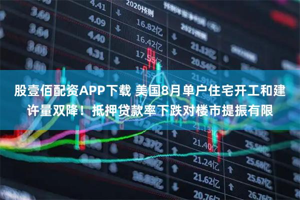 股壹佰配资APP下载 美国8月单户住宅开工和建许量双降！抵押贷款率下跌对楼市提振有限