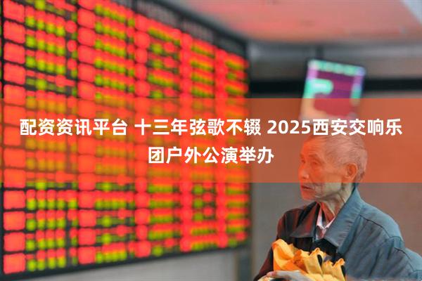配资资讯平台 十三年弦歌不辍 2025西安交响乐团户外公演举办