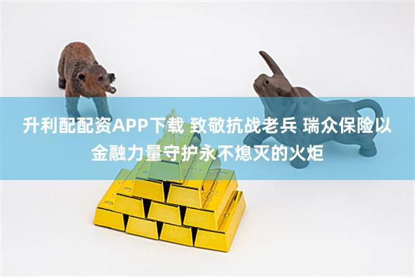 升利配配资APP下载 致敬抗战老兵 瑞众保险以金融力量守护永不熄灭的火炬