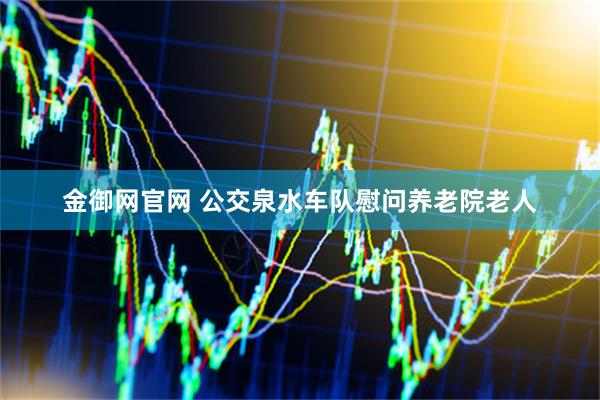 金御网官网 公交泉水车队慰问养老院老人
