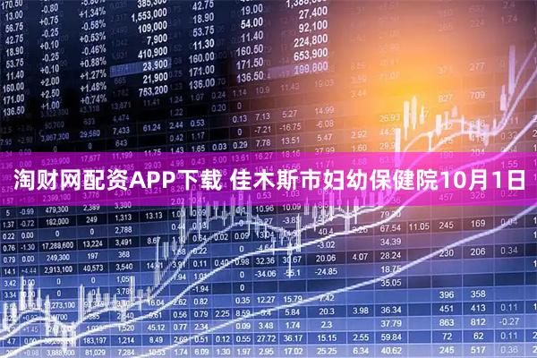 淘财网配资APP下载 佳木斯市妇幼保健院10月1日