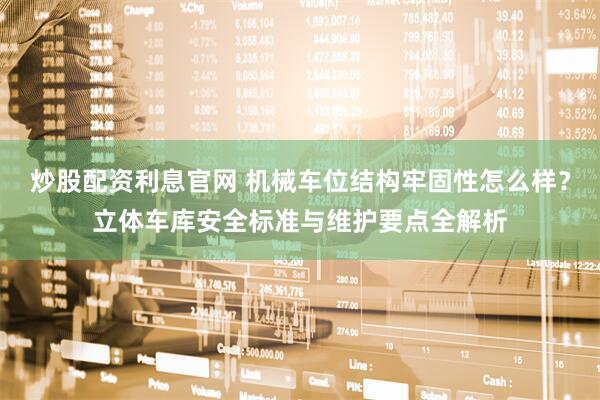 炒股配资利息官网 机械车位结构牢固性怎么样？立体车库安全标准与维护要点全解析