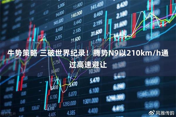 牛势策略 三破世界纪录！腾势N9以210km/h通过高速避让