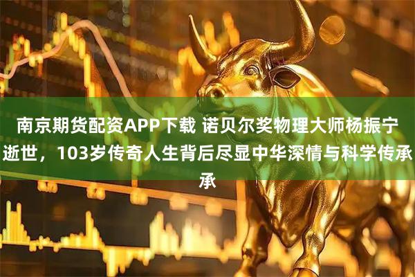 南京期货配资APP下载 诺贝尔奖物理大师杨振宁逝世，103岁传奇人生背后尽显中华深情与科学传承