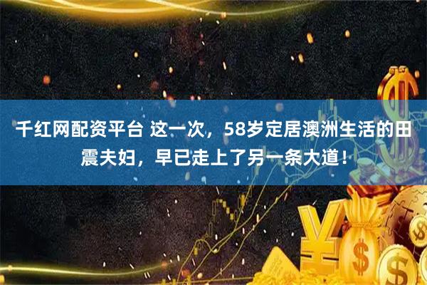 千红网配资平台 这一次，58岁定居澳洲生活的田震夫妇，早已走上了另一条大道！