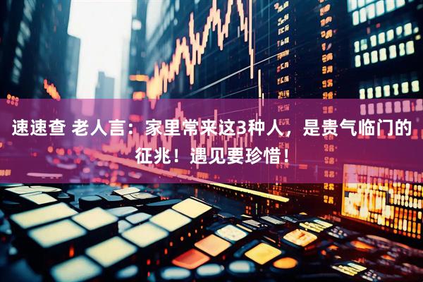 速速查 老人言：家里常来这3种人，是贵气临门的征兆！遇见要珍惜！