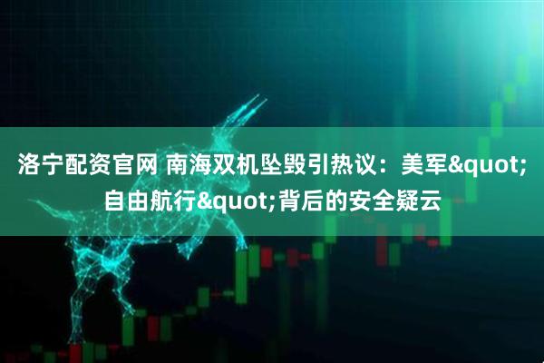洛宁配资官网 南海双机坠毁引热议：美军"自由航行"背后的安全疑云