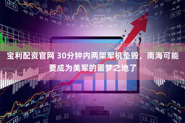 宝利配资官网 30分钟内两架军机坠毁，南海可能要成为美军的噩梦之地了