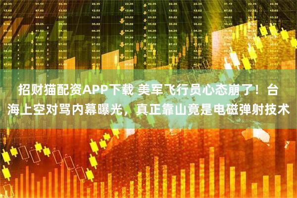 招财猫配资APP下载 美军飞行员心态崩了！台海上空对骂内幕曝光，真正靠山竟是电磁弹射技术