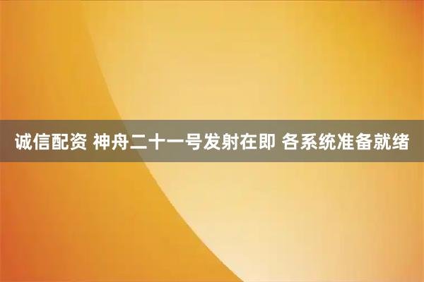 诚信配资 神舟二十一号发射在即 各系统准备就绪