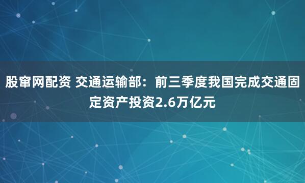 股窜网配资 交通运输部：前三季度我国完成交通固定资产投资2.6万亿元