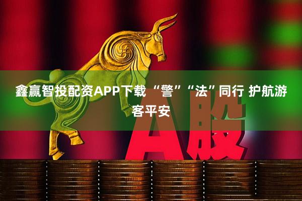 鑫赢智投配资APP下载 “警”“法”同行 护航游客平安