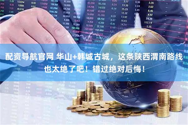 配资导航官网 华山+韩城古城，这条陕西渭南路线也太绝了吧！错过绝对后悔！