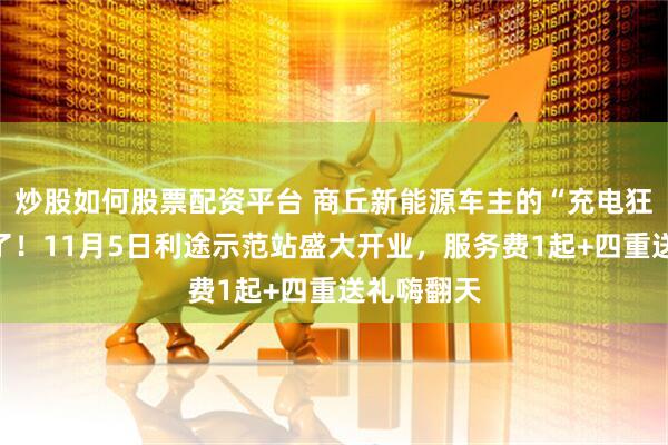 炒股如何股票配资平台 商丘新能源车主的“充电狂欢节”来了！11月5日利途示范站盛大开业，服务费1起+四重送礼嗨翻天