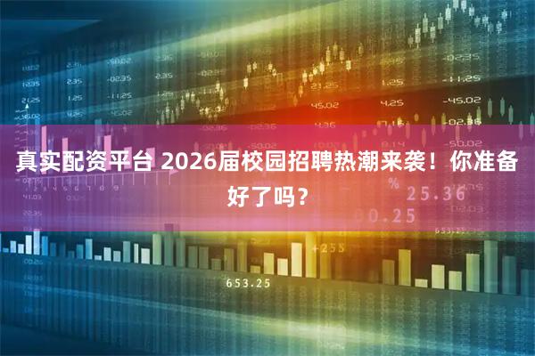 真实配资平台 2026届校园招聘热潮来袭！你准备好了吗？