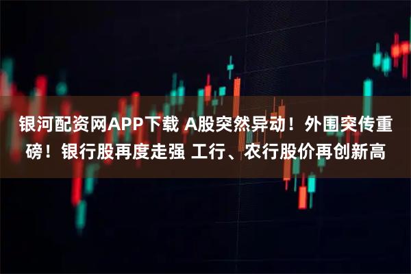 银河配资网APP下载 A股突然异动！外围突传重磅！银行股再度走强 工行、农行股价再创新高