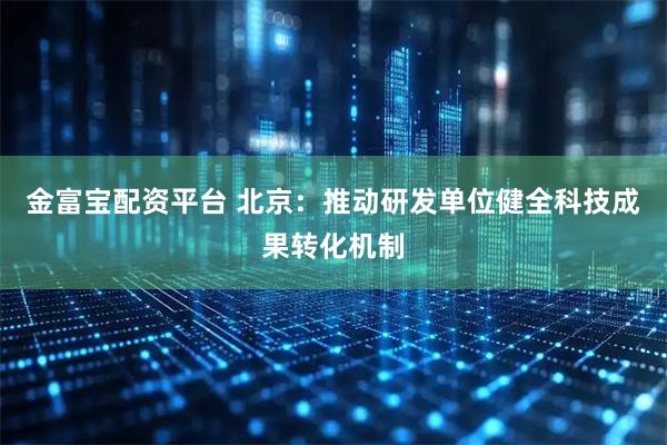 金富宝配资平台 北京：推动研发单位健全科技成果转化机制