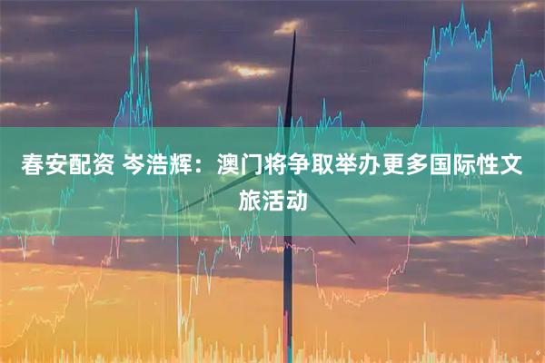 春安配资 岑浩辉：澳门将争取举办更多国际性文旅活动