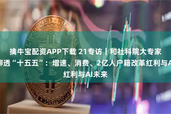 擒牛宝配资APP下载 21专访｜和社科院大专家蔡昉聊透“十五五”：增速、消费、2亿人户籍改革红利与AI未来