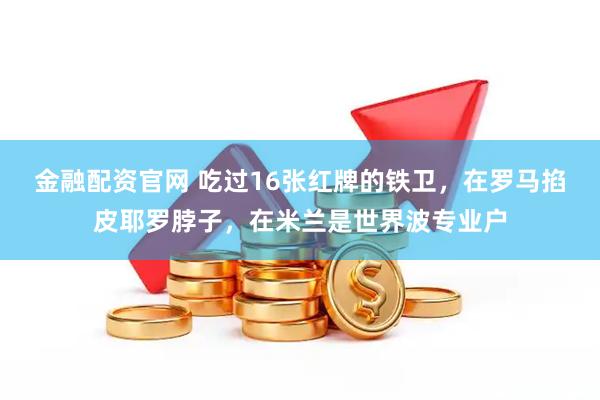 金融配资官网 吃过16张红牌的铁卫，在罗马掐皮耶罗脖子，在米兰是世界波专业户