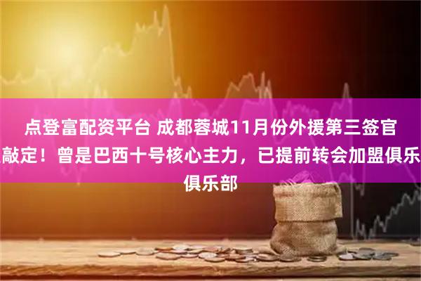 点登富配资平台 成都蓉城11月份外援第三签官宣敲定！曾是巴西十号核心主力，已提前转会加盟俱乐部