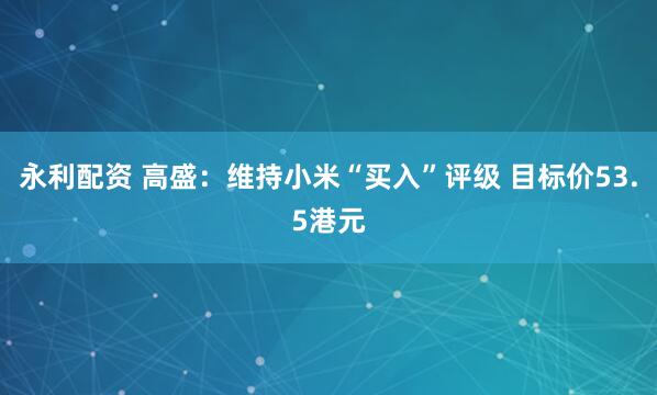 永利配资 高盛：维持小米“买入”评级 目标价53.5港元