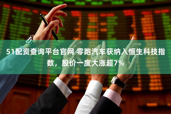 51配资查询平台官网 零跑汽车获纳入恒生科技指数，股价一度大涨超7%