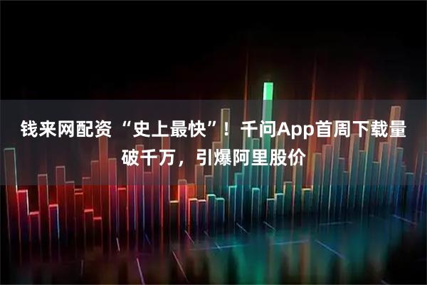 钱来网配资 “史上最快”！千问App首周下载量破千万，引爆阿里股价