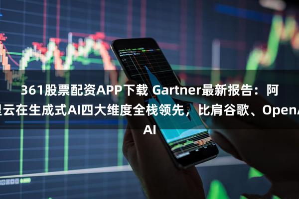 361股票配资APP下载 Gartner最新报告：阿里云在生成式AI四大维度全栈领先，比肩谷歌、OpenAI