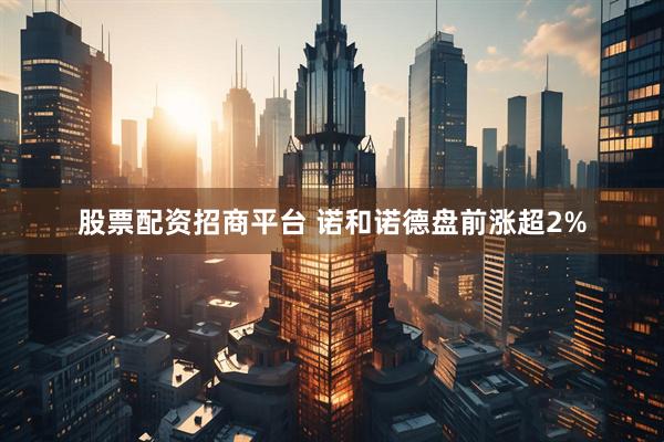 股票配资招商平台 诺和诺德盘前涨超2%