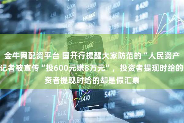 金牛网配资平台 国开行提醒大家防范的“人民资产”是什么？记者被宣传“投600元赚8万元”，投资者提现时给的却是假汇票