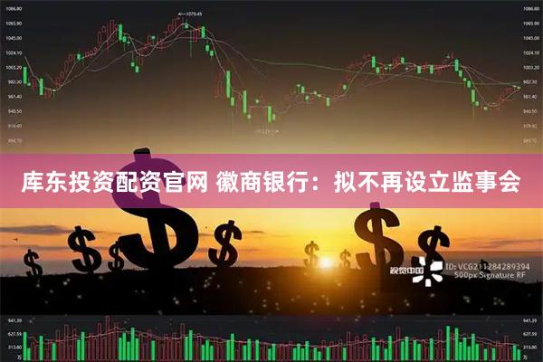 库东投资配资官网 徽商银行：拟不再设立监事会