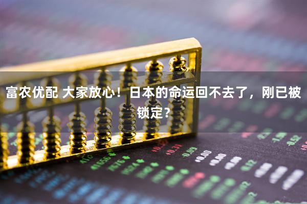 富农优配 大家放心！日本的命运回不去了，刚已被锁定？