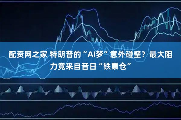 配资网之家 特朗普的“AI梦”意外碰壁？最大阻力竟来自昔日“铁票仓”
