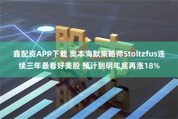 鑫配资APP下载 奥本海默策略师Stoltzfus连续三年最看好美股 预计到明年底再涨18%