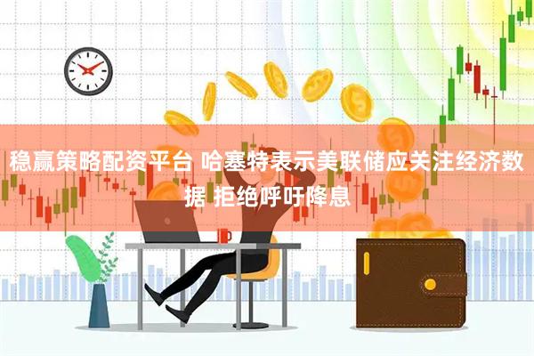 稳赢策略配资平台 哈塞特表示美联储应关注经济数据 拒绝呼吁降息