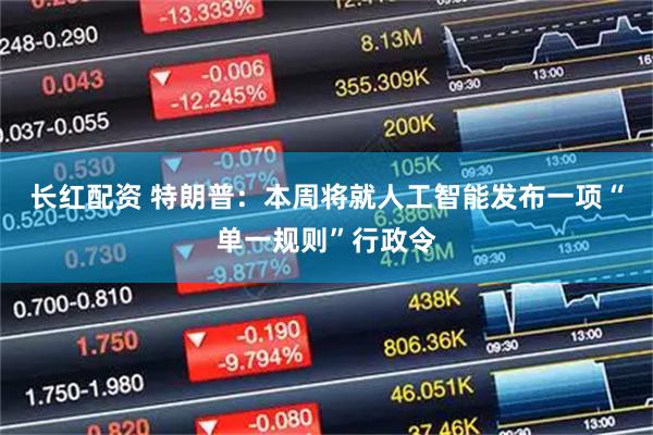长红配资 特朗普：本周将就人工智能发布一项“单一规则”行政令