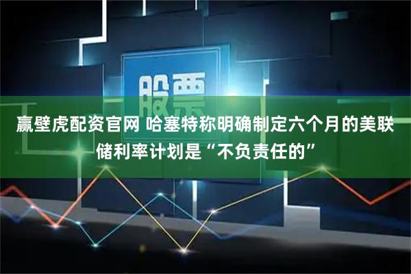 赢壁虎配资官网 哈塞特称明确制定六个月的美联储利率计划是“不负责任的”