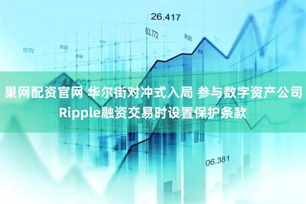 巢网配资官网 华尔街对冲式入局 参与数字资产公司Ripple融资交易时设置保护条款