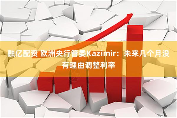 融亿配资 欧洲央行管委Kazimir：未来几个月没有理由调整利率