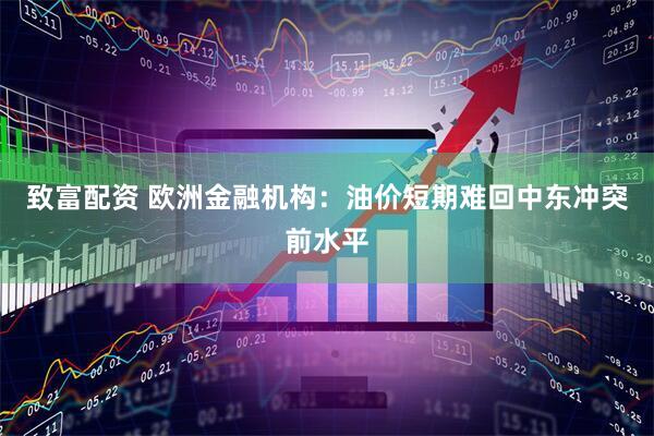 致富配资 欧洲金融机构：油价短期难回中东冲突前水平