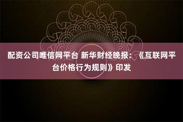 配资公司唯信网平台 新华财经晚报：《互联网平台价格行为规则》印发