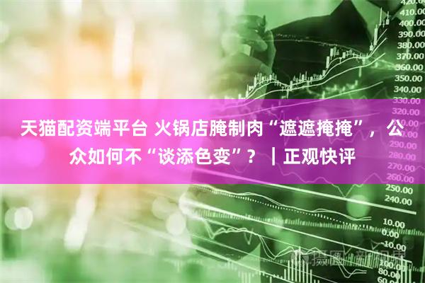 天猫配资端平台 火锅店腌制肉“遮遮掩掩”，公众如何不“谈添色变”？｜正观快评